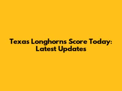 Texas Longhorns Score Today: Latest Updates