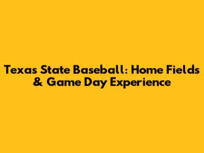 Texas State Baseball: Home Fields & Game Day Experience