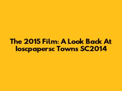 The 2015 Film: A Look Back At Ioscpapersc Towns SC2014