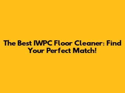 The Best IWPC Floor Cleaner: Find Your Perfect Match!