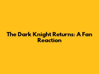 The Dark Knight Returns: A Fan Reaction