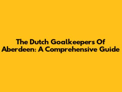 The Dutch Goalkeepers Of Aberdeen: A Comprehensive Guide