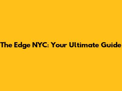The Edge NYC: Your Ultimate Guide