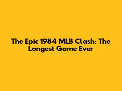 The Epic 1984 MLB Clash: The Longest Game Ever