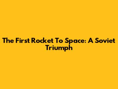 The First Rocket To Space: A Soviet Triumph
