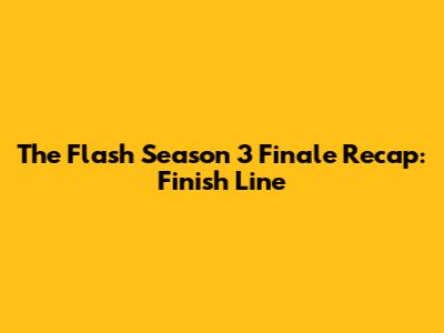 The Flash Season 3 Finale Recap: Finish Line