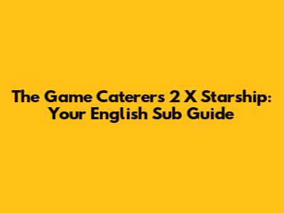 The Game Caterers 2 X Starship: Your English Sub Guide