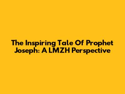 The Inspiring Tale Of Prophet Joseph: A LMZH Perspective