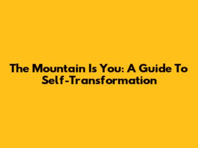The Mountain Is You: A Guide To Self-Transformation
