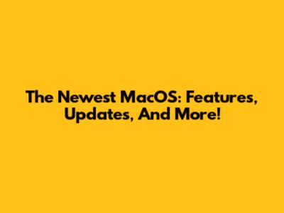 The Newest MacOS: Features, Updates, And More!