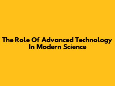 The Role Of Advanced Technology In Modern Science