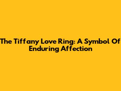 The Tiffany Love Ring: A Symbol Of Enduring Affection