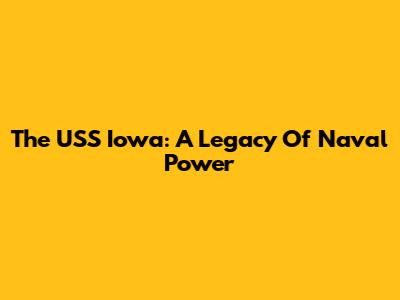The USS Iowa: A Legacy Of Naval Power