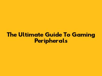 The Ultimate Guide To Gaming Peripherals