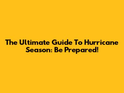 The Ultimate Guide To Hurricane Season: Be Prepared!