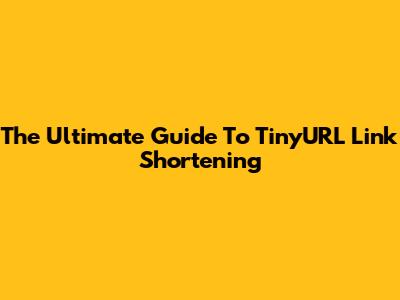 The Ultimate Guide To TinyURL Link Shortening
