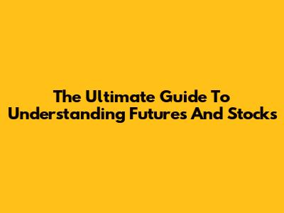 The Ultimate Guide To Understanding Futures And Stocks