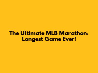 The Ultimate MLB Marathon: Longest Game Ever!