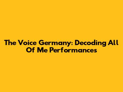 The Voice Germany: Decoding 'All Of Me' Performances