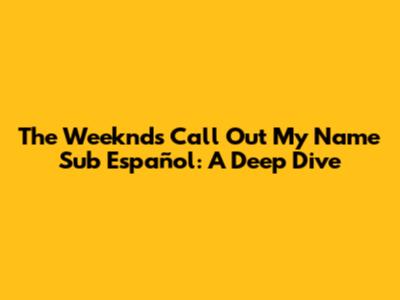 The Weeknd's 'Call Out My Name' Sub Español: A Deep Dive