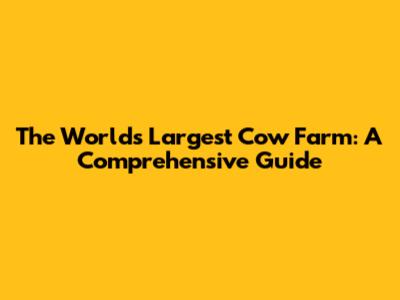 The World's Largest Cow Farm: A Comprehensive Guide