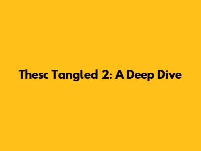 Thesc Tangled 2: A Deep Dive