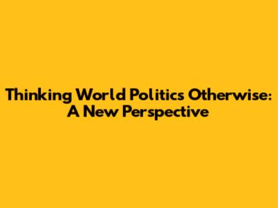 Thinking World Politics Otherwise: A New Perspective