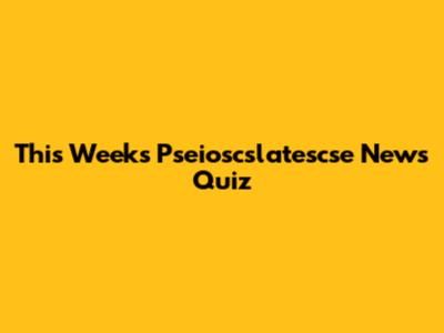 This Week's Pseioscslatescse News Quiz