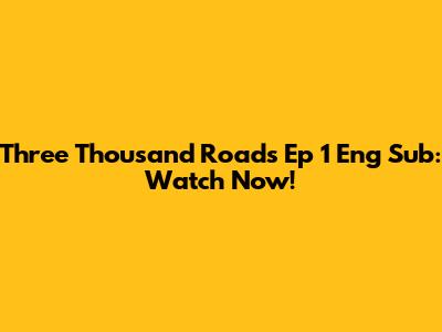 Three Thousand Roads Ep 1 Eng Sub: Watch Now!