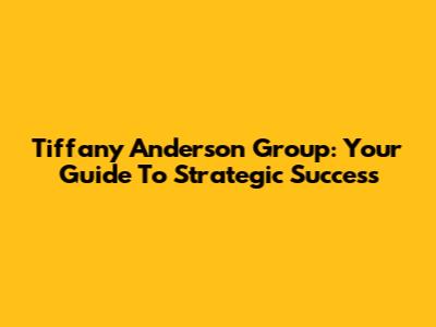 Tiffany Anderson Group: Your Guide To Strategic Success