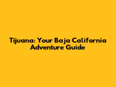 Tijuana: Your Baja California Adventure Guide