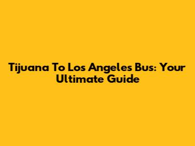 Tijuana To Los Angeles Bus: Your Ultimate Guide