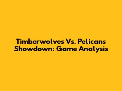 Timberwolves Vs. Pelicans Showdown: Game Analysis