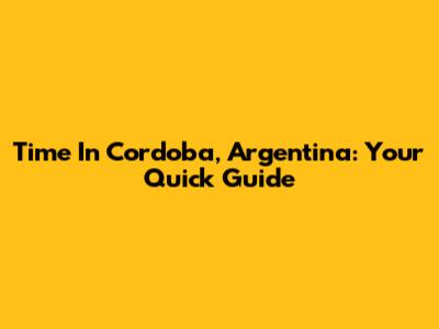 Time In Cordoba, Argentina: Your Quick Guide
