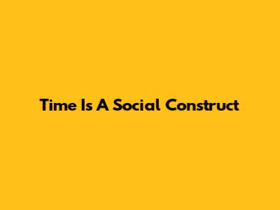 Time Is A Social Construct
