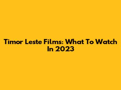 Timor Leste Films: What To Watch In 2023