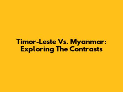 Timor-Leste Vs. Myanmar: Exploring The Contrasts