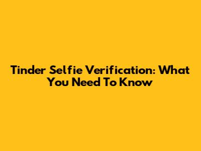 Tinder Selfie Verification: What You Need To Know