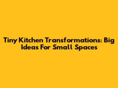 Tiny Kitchen Transformations: Big Ideas For Small Spaces