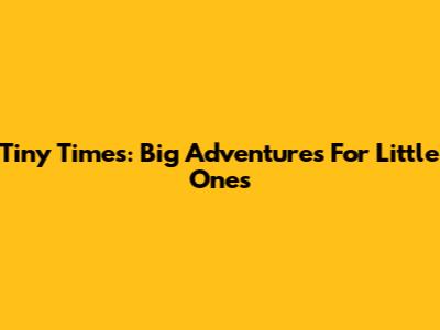 Tiny Times: Big Adventures For Little Ones