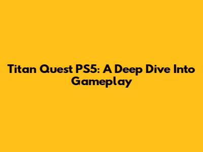 Titan Quest PS5: A Deep Dive Into Gameplay