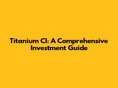 Titanium CI: A Comprehensive Investment Guide