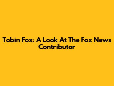 Tobin Fox: A Look At The Fox News Contributor