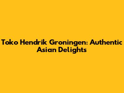 Toko Hendrik Groningen: Authentic Asian Delights