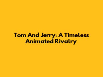 Tom And Jerry: A Timeless Animated Rivalry