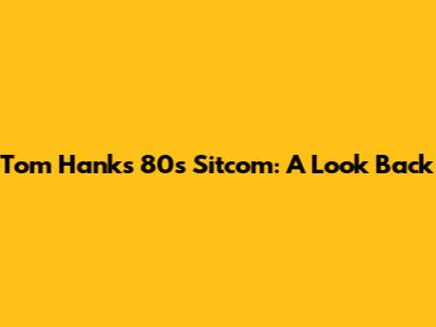Tom Hanks' 80s Sitcom: A Look Back
