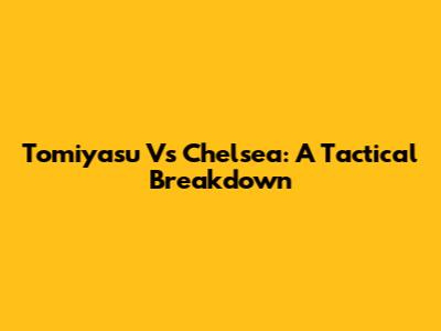 Tomiyasu Vs Chelsea: A Tactical Breakdown