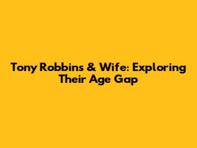 Tony Robbins & Wife: Exploring Their Age Gap