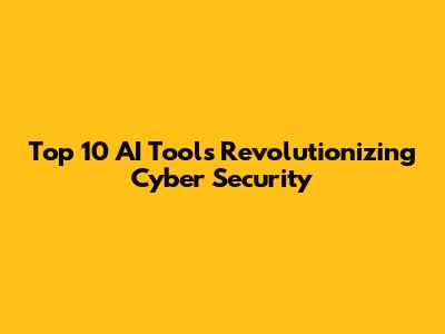 Top 10 AI Tools Revolutionizing Cyber Security