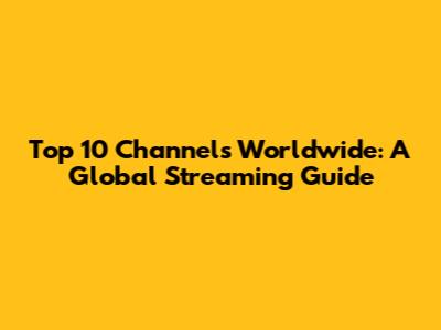 Top 10 Channels Worldwide: A Global Streaming Guide